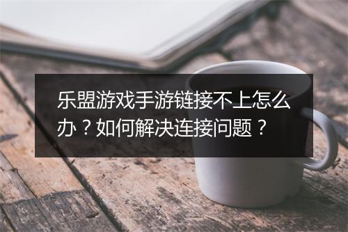 乐盟游戏手游链接不上怎么办？如何解决连接问题？