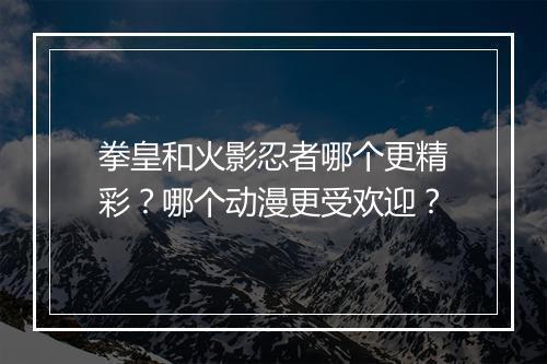 拳皇和火影忍者哪个更精彩？哪个动漫更受欢迎？