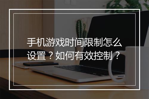 手机游戏时间限制怎么设置？如何有效控制？