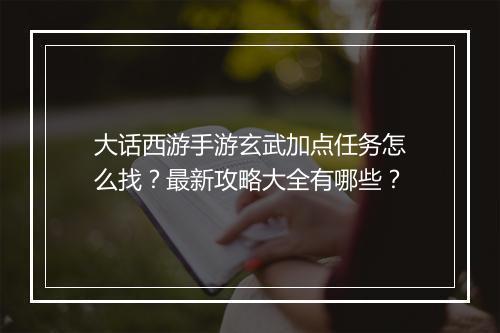 大话西游手游玄武加点任务怎么找？最新攻略大全有哪些？