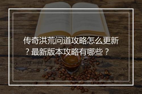 传奇洪荒问道攻略怎么更新？最新版本攻略有哪些？