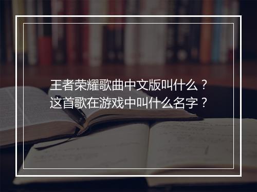 王者荣耀歌曲中文版叫什么？这首歌在游戏中叫什么名字？