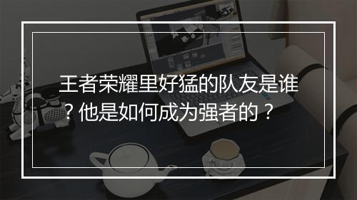 王者荣耀里好猛的队友是谁？他是如何成为强者的？