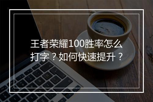 王者荣耀100胜率怎么打字？如何快速提升？