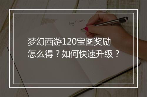 梦幻西游120宝图奖励怎么得？如何快速升级？