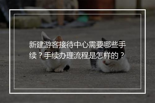 新建游客接待中心需要哪些手续?手续办理流程是怎样的?