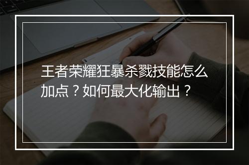 王者荣耀狂暴杀戮技能怎么加点？如何最大化输出？