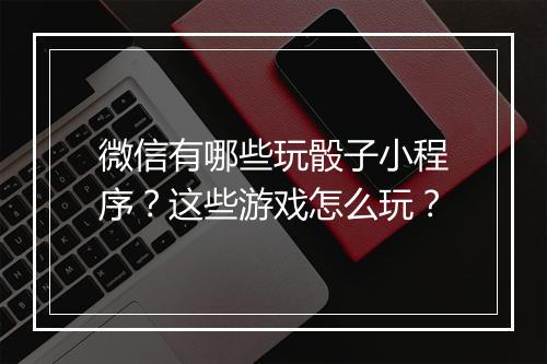 微信有哪些玩骰子小程序？这些游戏怎么玩？
