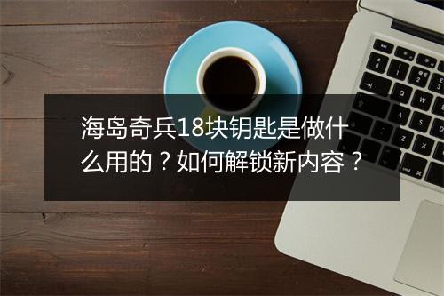 海岛奇兵18块钥匙是做什么用的？如何解锁新内容？