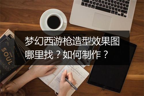 梦幻西游枪造型效果图哪里找？如何制作？