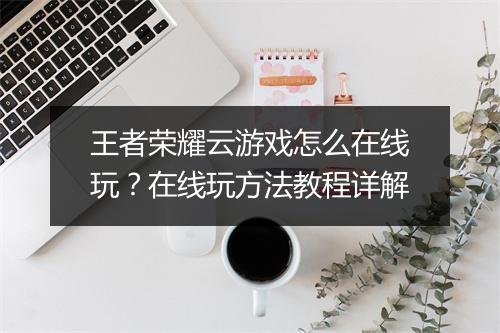 王者荣耀云游戏怎么在线玩？在线玩方法教程详解