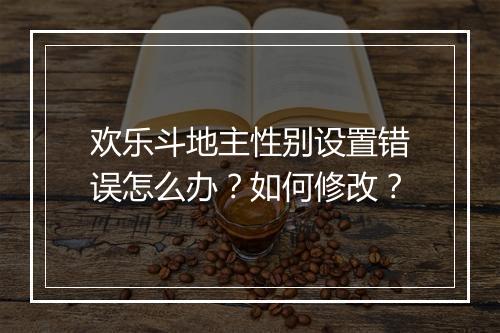 欢乐斗地主性别设置错误怎么办？如何修改？