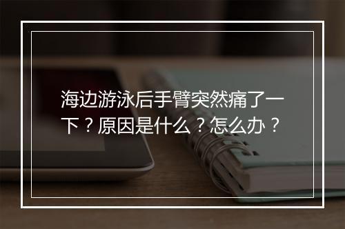 海边游泳后手臂突然痛了一下？原因是什么？怎么办？