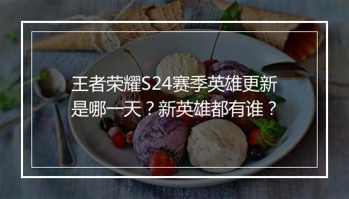 王者荣耀S24赛季英雄更新是哪一天？新英雄都有谁？