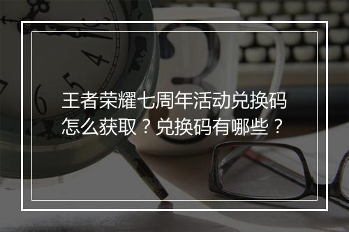 王者荣耀七周年活动兑换码怎么获取？兑换码有哪些？