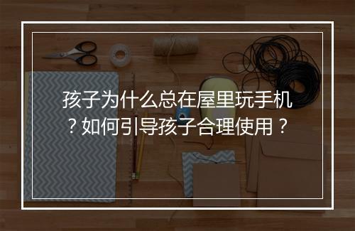 孩子为什么总在屋里玩手机？如何引导孩子合理使用？