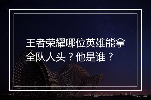 王者荣耀哪位英雄能拿全队人头?他是谁?
