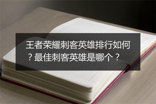 王者荣耀刺客英雄排行如何？最佳刺客英雄是哪个？