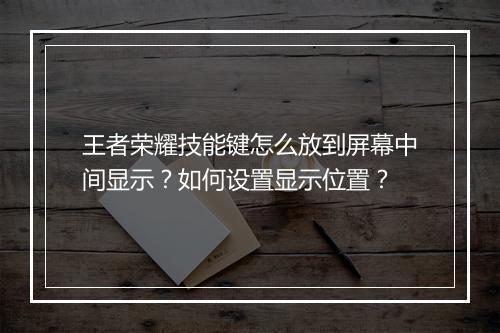 王者荣耀技能键怎么放到屏幕中间显示？如何设置显示位置？