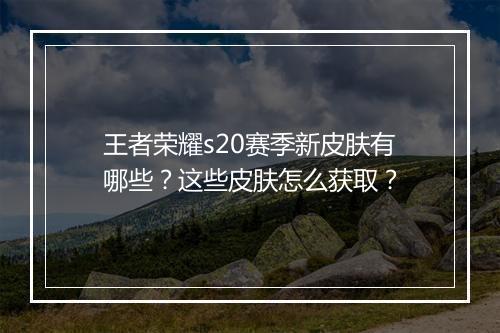 王者荣耀s20赛季新皮肤有哪些？这些皮肤怎么获取？