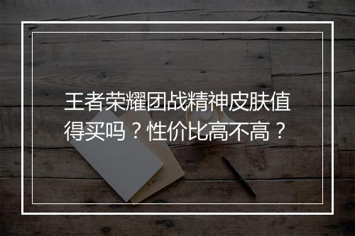王者荣耀团战精神皮肤值得买吗？性价比高不高？