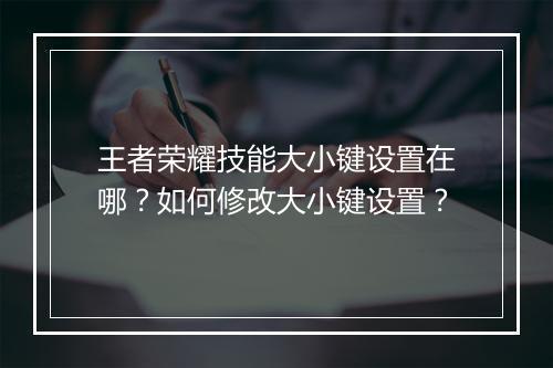 王者荣耀技能大小键设置在哪？如何修改大小键设置？