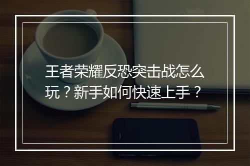 王者荣耀反恐突击战怎么玩？新手如何快速上手？