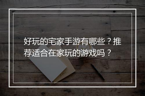 好玩的宅家手游有哪些？推荐适合在家玩的游戏吗？