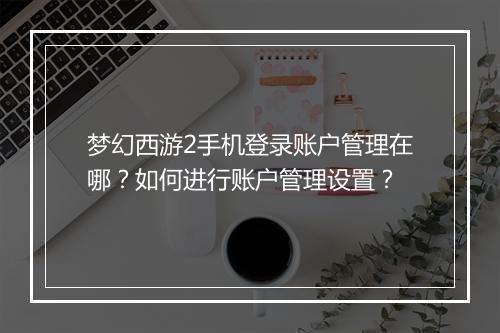 梦幻西游2手机登录账户管理在哪？如何进行账户管理设置？
