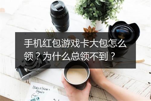 手机红包游戏卡大包怎么领？为什么总领不到？