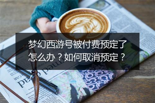 梦幻西游号被付费预定了怎么办？如何取消预定？
