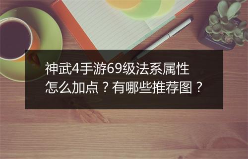 神武4手游69级法系属性怎么加点？有哪些推荐图？