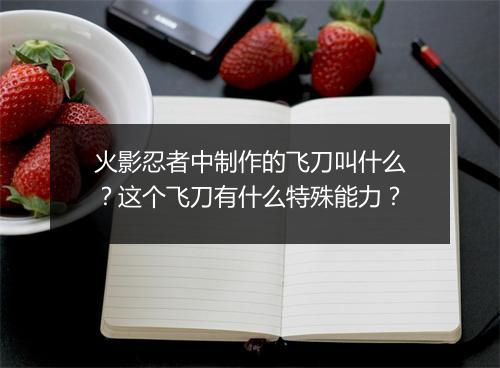 火影忍者中制作的飞刀叫什么？这个飞刀有什么特殊能力？