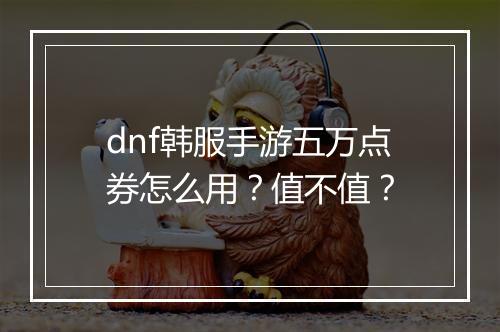 dnf韩服手游五万点券怎么用？值不值？