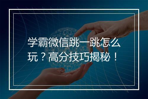 学霸微信跳一跳怎么玩？高分技巧揭秘！