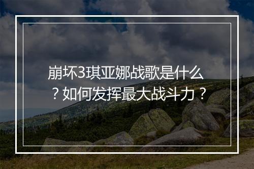 崩坏3琪亚娜战歌是什么？如何发挥最大战斗力？