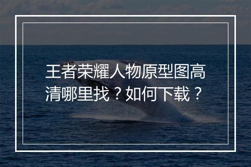 王者荣耀人物原型图高清哪里找？如何下载？