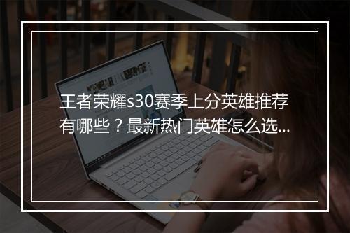 王者荣耀s30赛季上分英雄推荐有哪些？最新热门英雄怎么选？