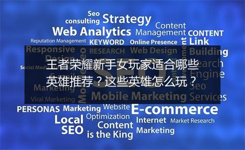 王者荣耀新手女玩家适合哪些英雄推荐？这些英雄怎么玩？