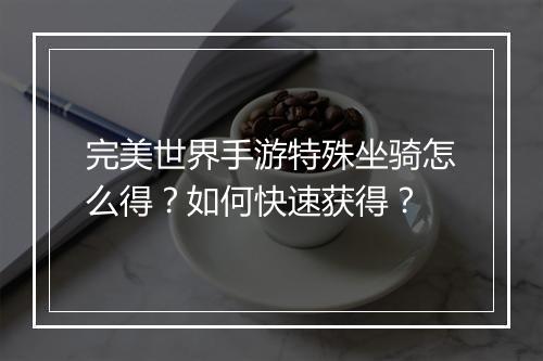 完美世界手游特殊坐骑怎么得？如何快速获得？