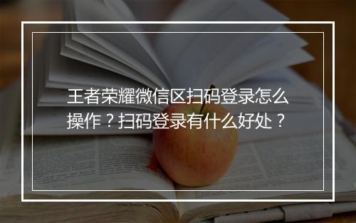 王者荣耀微信区扫码登录怎么操作？扫码登录有什么好处？