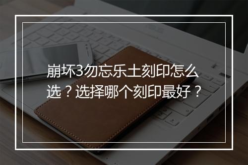 崩坏3勿忘乐土刻印怎么选？选择哪个刻印最好？
