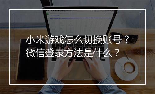 小米游戏怎么切换账号？微信登录方法是什么？