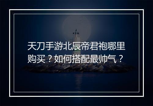 天刀手游北辰帝君袍哪里购买？如何搭配最帅气？