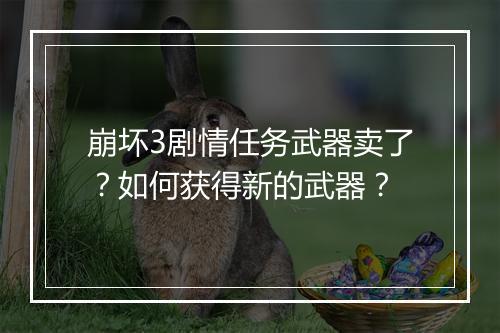崩坏3剧情任务武器卖了？如何获得新的武器？