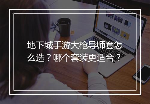 地下城手游大枪导师套怎么选？哪个套装更适合？