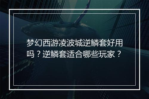 梦幻西游凌波城逆鳞套好用吗？逆鳞套适合哪些玩家？