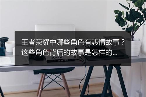 王者荣耀中哪些角色有悲情故事？这些角色背后的故事是怎样的？