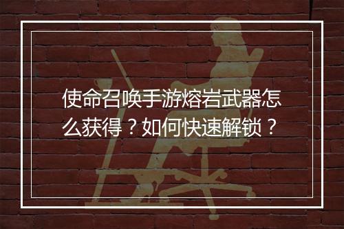 使命召唤手游熔岩武器怎么获得？如何快速解锁？