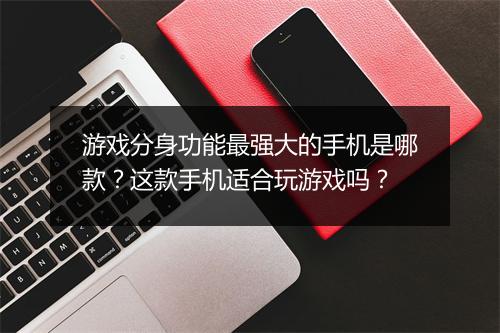 游戏分身功能最强大的手机是哪款？这款手机适合玩游戏吗？